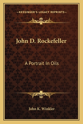 John D. Rockefeller: A Portrait In Oils - Winkler, John K