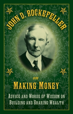 John D. Rockefeller on Making Money: Advice and Words of Wisdom on Building and Sharing Wealth - Rockefeller, John D, Senator