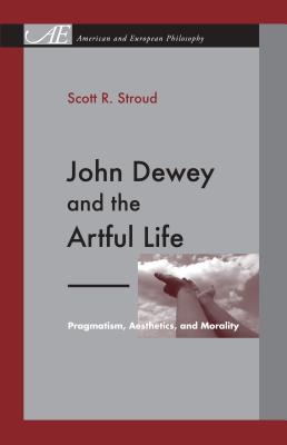 John Dewey and the Artful Life: Pragmatism, Aesthetics, and Morality - Stroud, Scott R