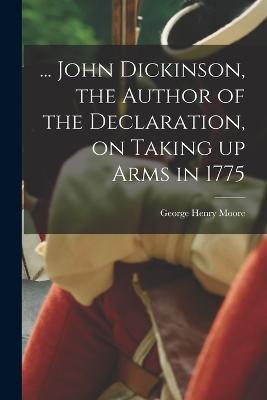 ... John Dickinson, the Author of the Declaration, on Taking up Arms in 1775 - Moore, George Henry