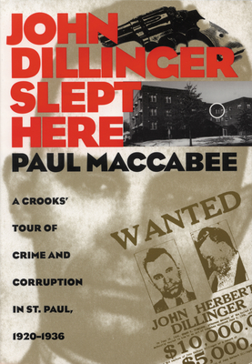 John Dillinger Slept Here: A Crooks' Tour of Crime and Corruption in St. Paul, 1920-1936 - MacCabee, Paul