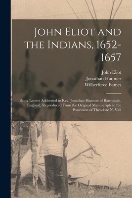 John Eliot and the Indians, 1652-1657: Being Letters Addressed to Rev. Jonathan Hanmer of Barnstaple, England, Reproduced From the Original Manuscripts in the Possession of Theodore N. Vail - Eliot, John 1604-1690, and Hanmer, Jonathan 1606-1687, and Eames, Wilberforce 1855-1937 Ed