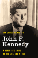 John F. Kennedy: A Reference Guide to His Life and Works