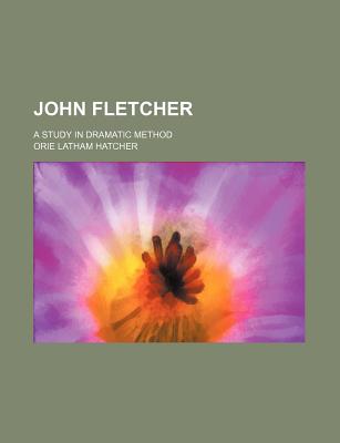 John Fletcher: A Study in Dramatic Method - Hatcher, Orie Latham