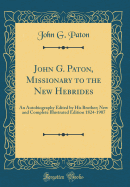 John G. Paton, Missionary to the New Hebrides: An Autobiography Edited by His Brother; New and Complete Illustrated Edition 1824-1907 (Classic Reprint)