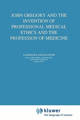 John Gregory and the Invention of Professional Medical Ethics and the Profession of Medicine - McCullough, Laurence B.