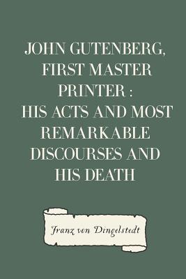 John Gutenberg, First Master Printer: His Acts and Most Remarkable Discourses and His Death - Von Dingelstedt, Franz, and Dingelstedt, Franz Von (Translated by)