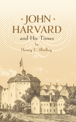 John Harvard and His Times - Shelley, Henry C