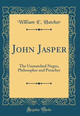 John Jasper: The Unmatched Negro, Philosopher and Preacher (Classic Reprint) - Hatcher, William E