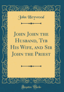 John John the Husband, Tyb His Wife, and Sir John the Priest (Classic Reprint)