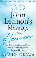 John Lennon's Message from Heaven: On the Spirit of Love and Peace, Music, and the Incredible Secret of His Soul