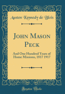 John Mason Peck: And One Hundred Years of Home Missions, 1817 1917 (Classic Reprint)