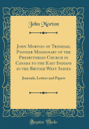 John Morton of Trinidad, Pioneer Missionary of the Presbyterian Church in Canada to the East Indians in the British West Indies: Journals, Letters and Papers (Classic Reprint)