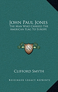 John Paul Jones: The Man Who Carried the American Flag to Europe - Smyth, Clifford