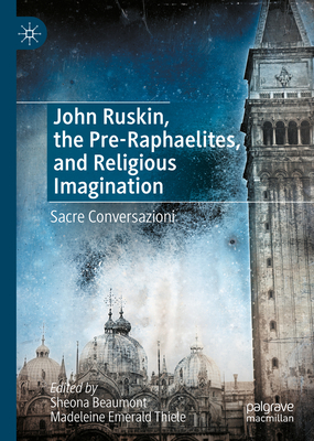 John Ruskin, the Pre-Raphaelites, and Religious Imagination: Sacre Conversazioni - Beaumont, Sheona (Editor), and Thiele, Madeleine Emerald (Editor)