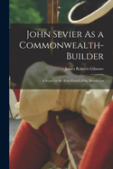 John Sevier As a Commonwealth-Builder: A Sequel to the Rear-Guard of the Revolution