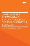 John Sevier as a Commonwealth-Builder; A Sequel to the Rear-Guard of the Revolution