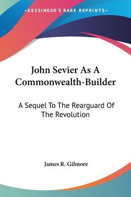 John Sevier As A Commonwealth-Builder: A Sequel To The Rearguard Of The Revolution - Gilmore, James R