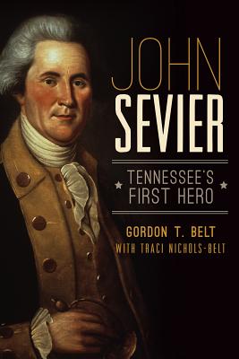 John Sevier: Tennessee's First Hero - Belt, Gordon T, and Nichols-Belt, Traci