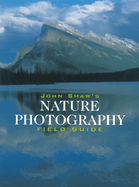 John Shaw's Nature Photography Field Guide: The Nature Photographer's Complete Guide to Professional Field Techniques