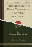 John Siberch, the First Cambridge Printer, 1521-1522 (Classic Reprint)