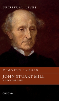 John Stuart Mill: A Secular Life - Larsen, Timothy