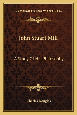 John Stuart Mill: A Study Of His Philosophy - Douglas, Charles