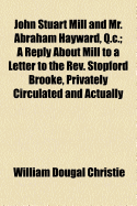 John Stuart Mill and Mr. Abraham Hayward, Q.C.: A Reply about Mill to a Letter to the REV. Stopford Brooke, Privately Circulated and Actually Published