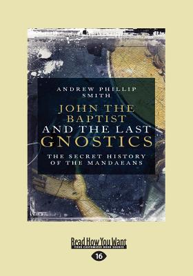 John the Baptist and The Last Gnostics: The Secret History of the Mandaeans - Smith, Andrew Philip