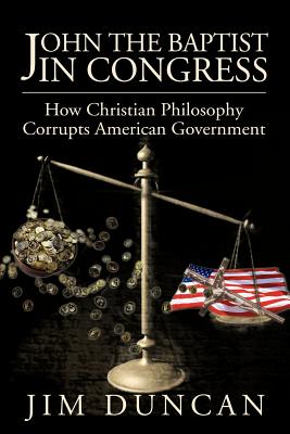 John the Baptist in Congress: How Christian Philosophy Corrupts American Government - Duncan, Jim