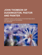 John Thomson Of Duddingston, Pastor And Painter: A Memoir. With A Catalogue Of His Paintings And A Critical Review Of His Works