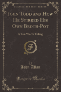 John Todd and How He Stirred His Own Broth-Pot: A Tale Worth Telling (Classic Reprint)