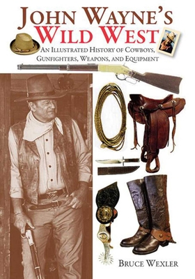 John Wayne's Wild West: An Illustrated History of Cowboys, Gunfighters, Weapons, and Equipment - Wexler, Bruce