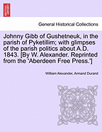 Johnny Gibb of Gushetneuk, in the Parish of Pyketillim; With Glimpses of the Parish Politics about A.D. 1843. [By W. Alexander. Reprinted from the 'Aberdeen Free Press.'] - Alexander, William, and Durand, Armand