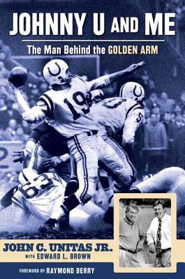 Johnny U and Me: The Man Behind the Golden Arm - Unitas Jr, John C, and Brown, Edward L, and Berry, Raymond (Foreword by)