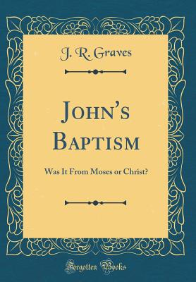 John's Baptism: Was It from Moses or Christ? (Classic Reprint) - Graves, J R