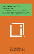 Johnson of the Mohawks: A Biography of William Johnson, Irish Immigrant, Mohawk War Chief, American Soldier, Empire Builder