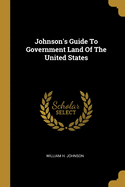 Johnson's Guide To Government Land Of The United States