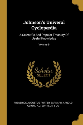 Johnson's Univeral Cyclopdia: A Scientific And Popular Treasury Of Useful Knowledge; Volume 6 - Frederick Augustus Porter Barnard (Creator), and Guyot, Arnold, and A J Johnson & Co (Creator)