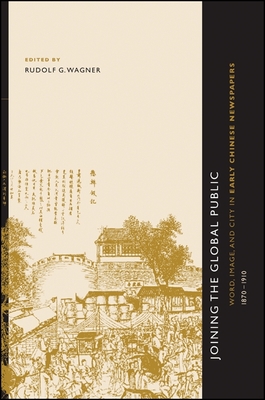 Joining the Global Public: Word, Image, and City in Early Chinese Newspapers, 1870-1910 - Wagner, Rudolf G (Editor)