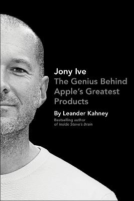 Jony Ive: The Genius Behind Apple's Greatest Products - Kahney, Leander