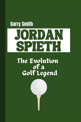 Jordan Spieth: The Evolution of a Golf Legend - Smith, Garry