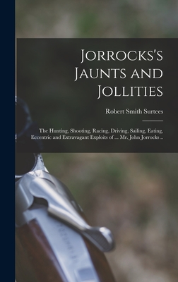 Jorrocks's Jaunts and Jollities; the Hunting, Shooting, Racing, Driving, Sailing, Eating, Eccentric and Extravagant Exploits of ... Mr. John Jorrocks .. - Surtees, Robert Smith