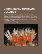 Jorrocks's Jaunts and Jollities; The Hunting, Shooting, Racing, Driving, Sailing, Eating, Eccentric and Extravagant Exploits of ... Mr. John Jorrocks ..