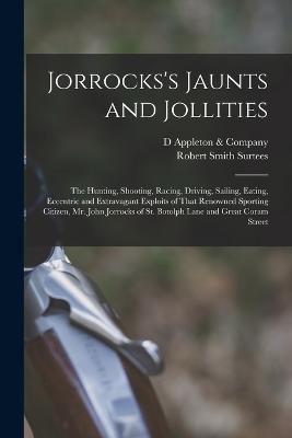 Jorrocks's Jaunts and Jollities; the Hunting, Shooting, Racing, Driving, Sailing, Eating, Eccentric and Extravagant Exploits of That Renowned Sporting Citizen, Mr. John Jorrocks of St. Botolph Lane and Great Coram Street - Surtees, Robert Smith, and D Appleton & Company (Creator)