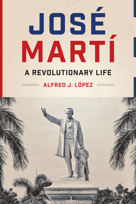 Jos Mart: A Revolutionary Life - Lpez, Alfred J