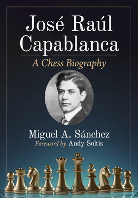 Jose Raul Capablanca: A Chess Biography - Snchez, Miguel A