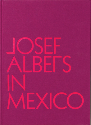 Josef Albers in Mexico - Albers, Josef, and Hinkson, Lauren, and Barriendos, Joaquin (Text by)