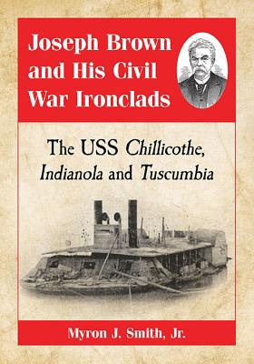 Joseph Brown and His Civil War Ironclads: The USS Chillicothe, Indianola and Tuscumbia - Jr, Myron J. Smith