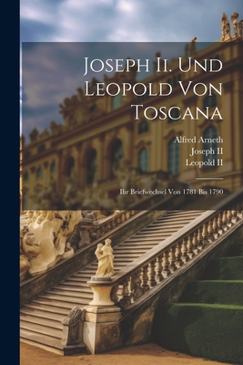 Joseph Ii. Und Leopold Von Toscana: Ihr Briefwechsel Von 1781 Bis 1790 - Arneth, Alfred